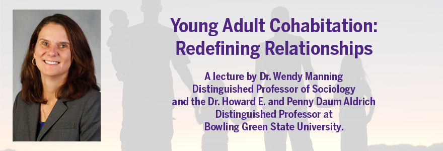  Young Adult Cohabitation:  Redefining Relationships  A lecture by Dr. Wendy Manning  Distinguished Professor of Sociology and the Dr. Howard E. and Penny Daum Aldrich Distinguished Professor at  Bowling Green State University.